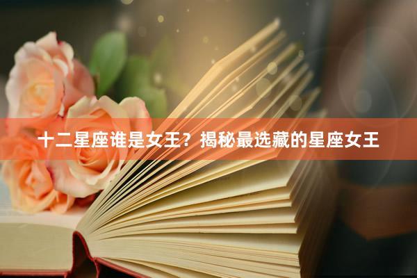 十二星座谁是女王？揭秘最选藏的星座女王