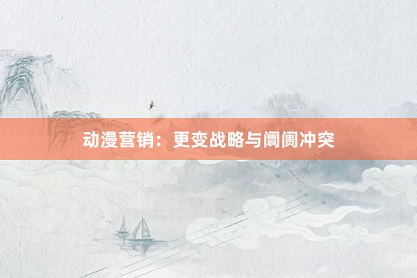 动漫营销：更变战略与阛阓冲突