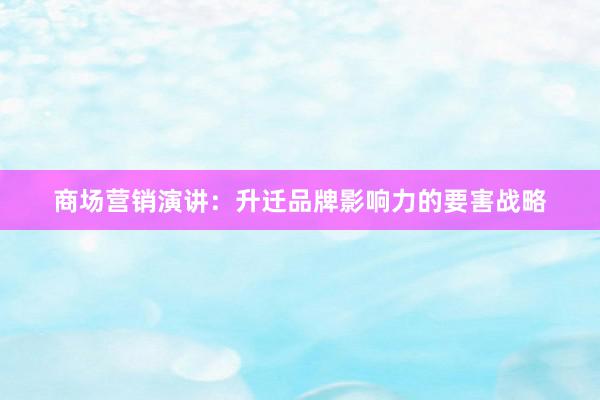 商场营销演讲：升迁品牌影响力的要害战略